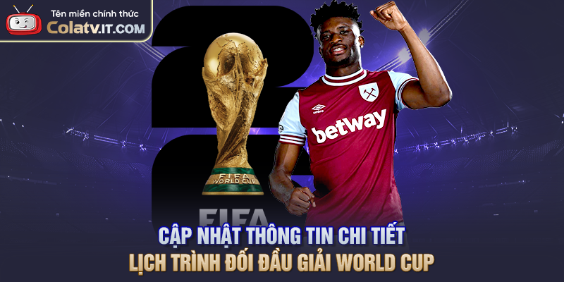 Cập nhật thông tin chi tiết lịch trình đối đầu giải World Cup