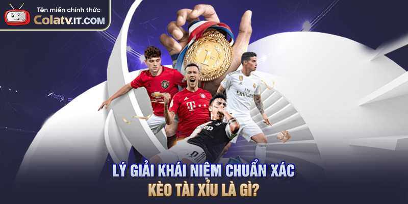 Lý giải khái niệm chuẩn xác kèo tài xỉu là gì?